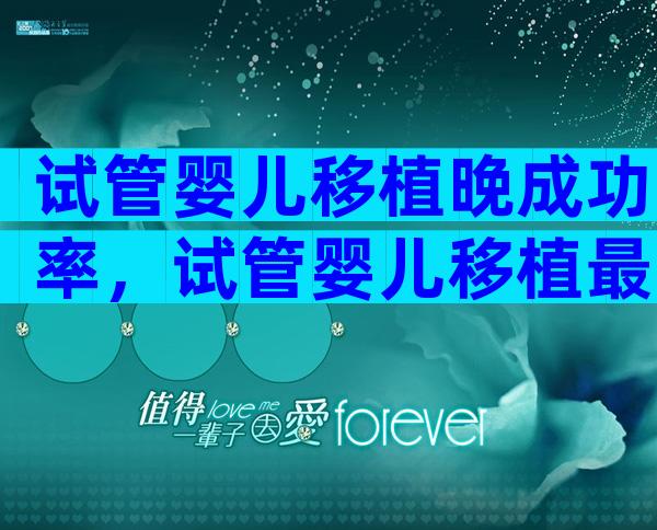 试管婴儿移植晚成功率，试管婴儿移植最晚几天能试出来？