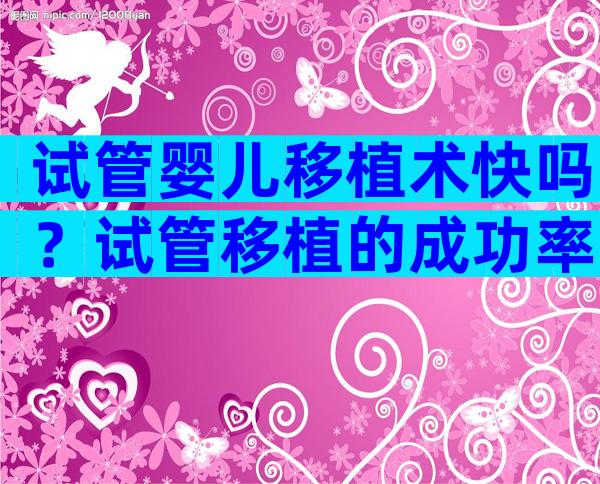 试管婴儿移植术快吗？试管移植的成功率高吗？