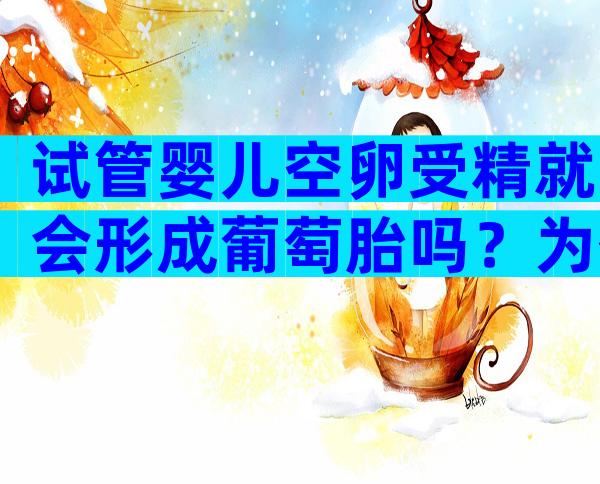 试管婴儿空卵受精就会形成葡萄胎吗？为什么不能怀孕？