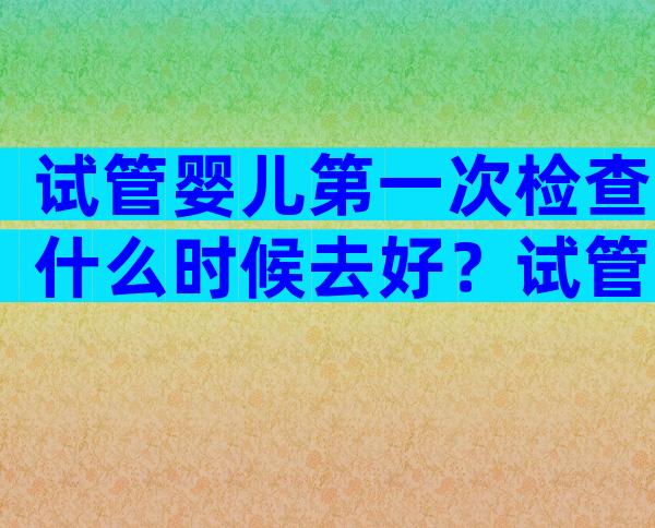 试管婴儿第一次检查什么时候去好？试管婴儿第一次检查需要几天？