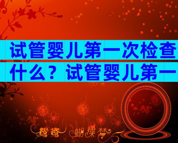试管婴儿第一次检查什么？试管婴儿第一次检查需要多长时间？