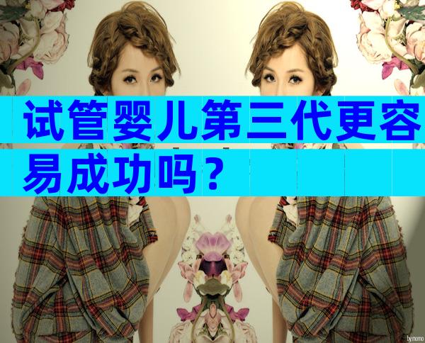 试管婴儿第三代更容易成功吗？