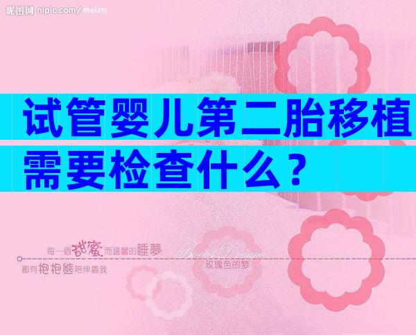 试管婴儿第二胎移植需要检查什么？