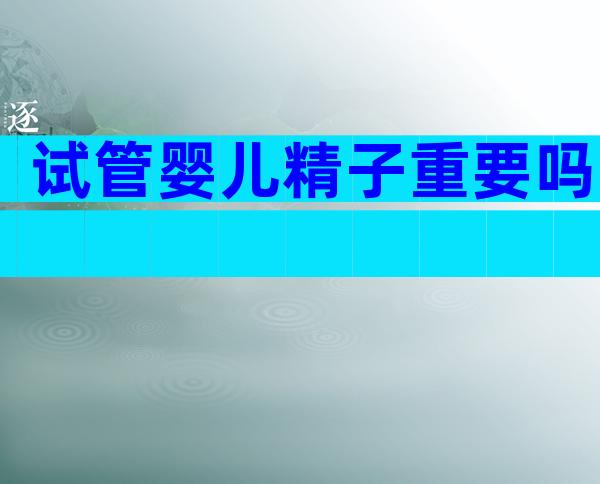 试管婴儿精子重要吗