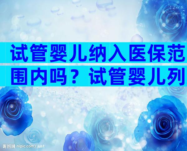 试管婴儿纳入医保范围内吗？试管婴儿列入医保吗？