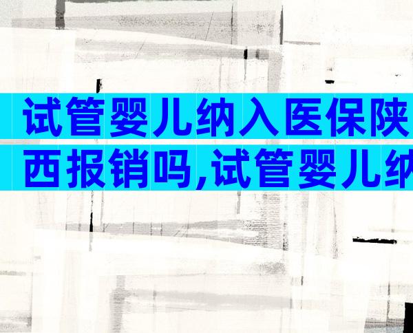 试管婴儿纳入医保陕西报销吗,试管婴儿纳入医保陕西报销吗