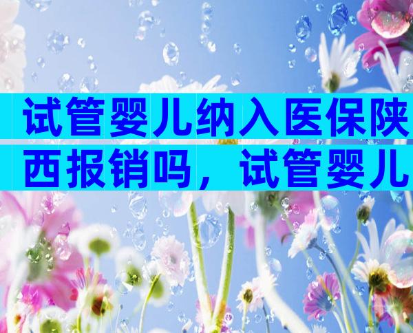 试管婴儿纳入医保陕西报销吗，试管婴儿纳入医保陕西报销吗