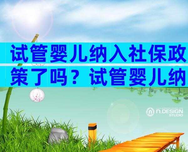 试管婴儿纳入社保政策了吗？试管婴儿纳入社保政策了吗现在？