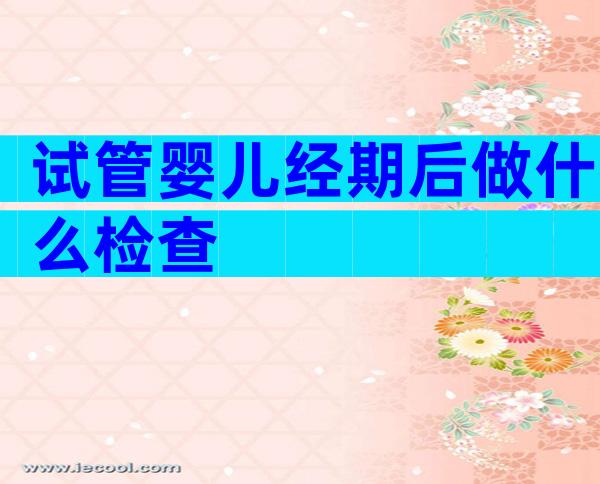 试管婴儿经期后做什么检查