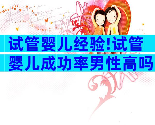 试管婴儿经验!试管婴儿成功率男性高吗
