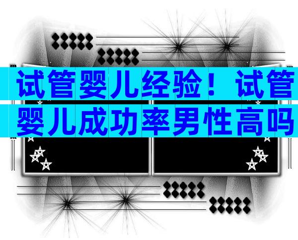 试管婴儿经验！试管婴儿成功率男性高吗