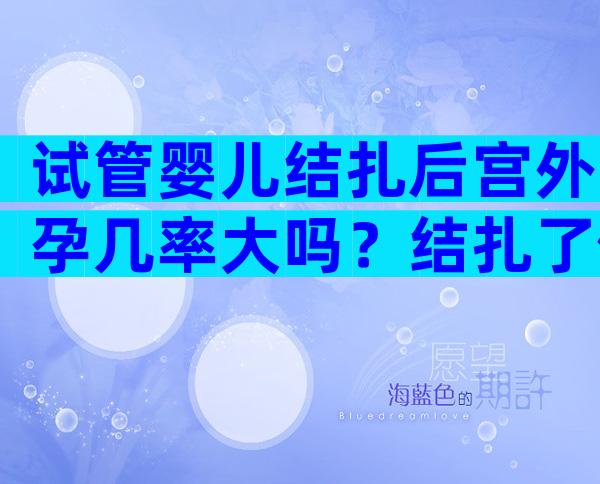 试管婴儿结扎后宫外孕几率大吗？结扎了做试管婴儿成功率高多