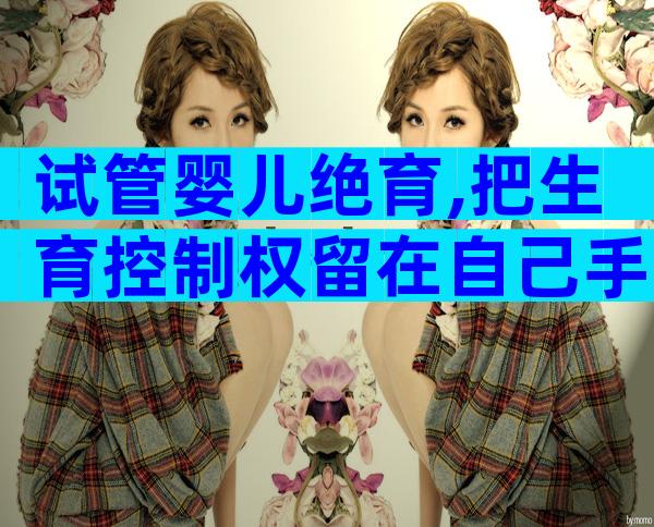 试管婴儿绝育,把生育控制权留在自己手里