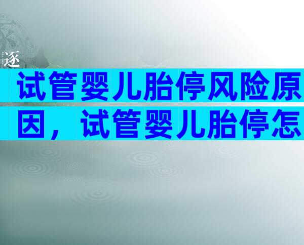 试管婴儿胎停风险原因，试管婴儿胎停怎么办？