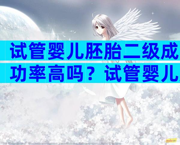 试管婴儿胚胎二级成功率高吗？试管婴儿胚胎二级着床率高不？