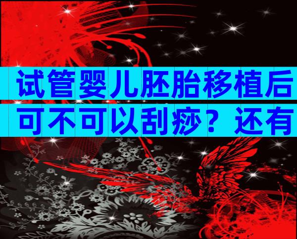 试管婴儿胚胎移植后可不可以刮痧？还有哪些注意事项？