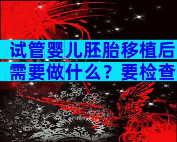 试管婴儿胚胎移植后需要做什么？要检查什么？