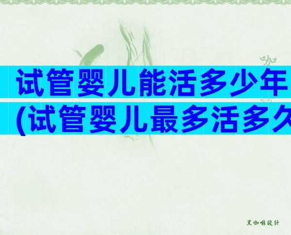试管婴儿能活多少年(试管婴儿最多活多久)