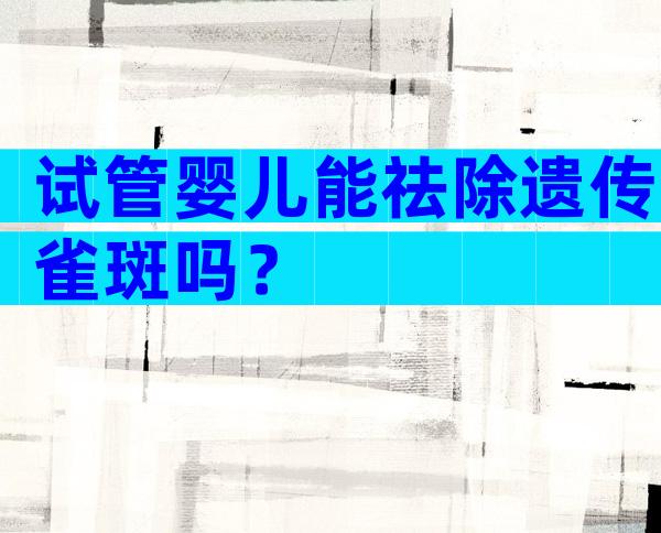 试管婴儿能祛除遗传雀斑吗？