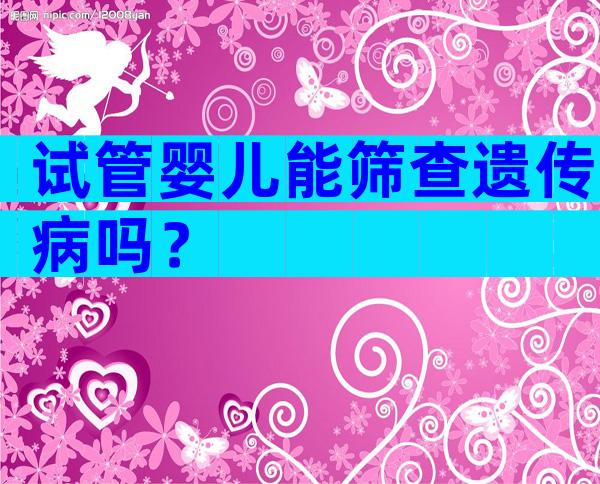 试管婴儿能筛查遗传病吗？