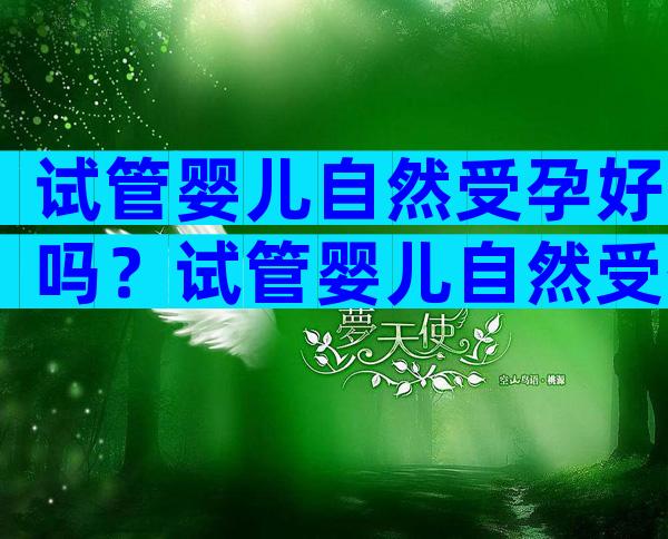 试管婴儿自然受孕好吗？试管婴儿自然受孕好吗？