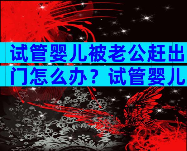 试管婴儿被老公赶出门怎么办？试管婴儿期间发现老公出轨