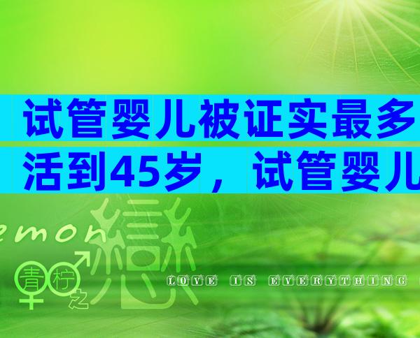 试管婴儿被证实最多活到45岁，试管婴儿寿命不超过40是真的吗？