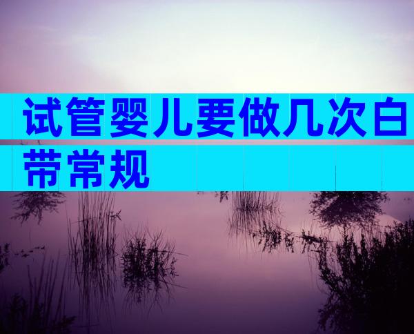 试管婴儿要做几次白带常规