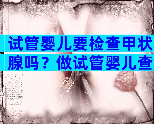 试管婴儿要检查甲状腺吗？做试管婴儿查甲状腺吗？