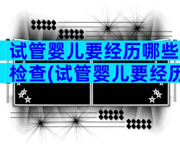 试管婴儿要经历哪些检查(试管婴儿要经历哪些检查方法)