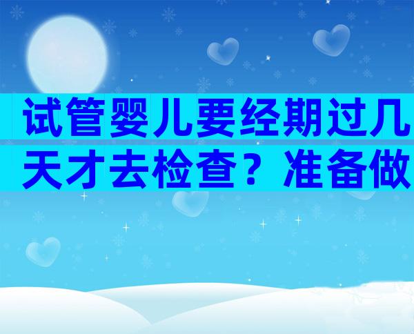 试管婴儿要经期过几天才去检查？准备做试管婴儿月经第几天去检查？