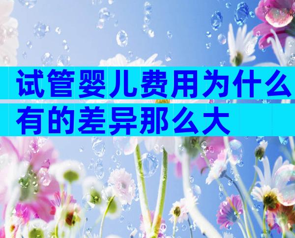 试管婴儿费用为什么有的差异那么大