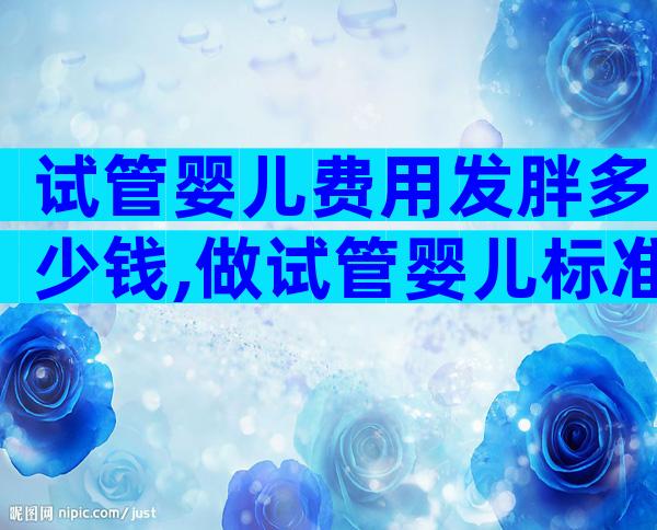 试管婴儿费用发胖多少钱,做试管婴儿标准体重是多少