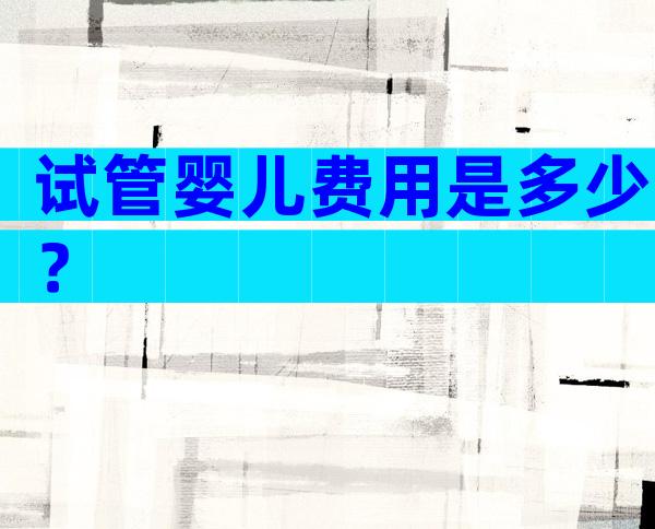 试管婴儿费用是多少？