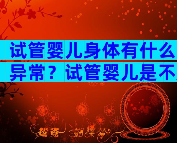 试管婴儿身体有什么异常？试管婴儿是不是身体不好？