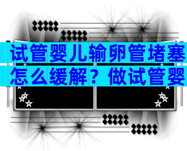 试管婴儿输卵管堵塞怎么缓解？做试管婴儿输卵管堵塞有什么影响吗？