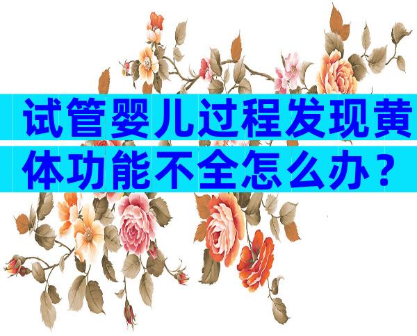 试管婴儿过程发现黄体功能不全怎么办？