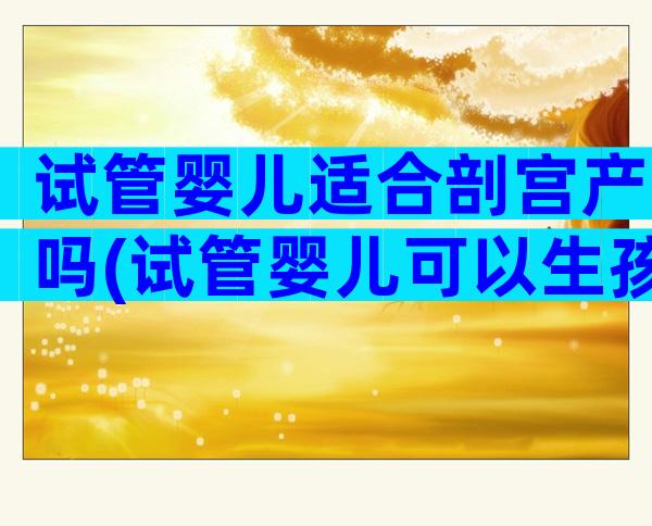 试管婴儿适合剖宫产吗(试管婴儿可以生孩子吗)
