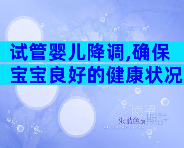 试管婴儿降调,确保宝宝良好的健康状况