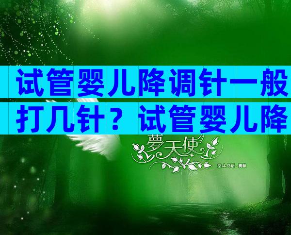 试管婴儿降调针一般打几针？试管婴儿降调针打几天？