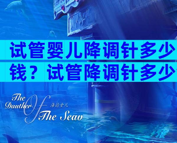 试管婴儿降调针多少钱？试管降调针多少钱？