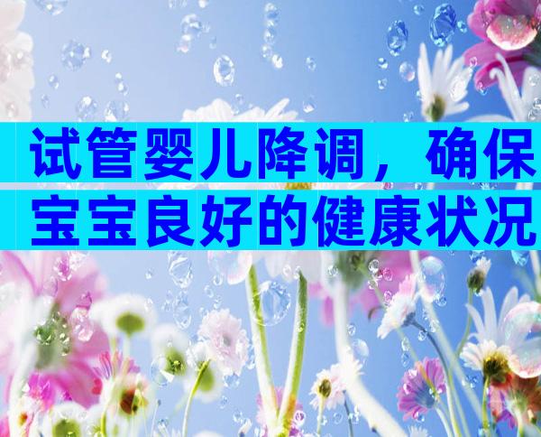 试管婴儿降调，确保宝宝良好的健康状况