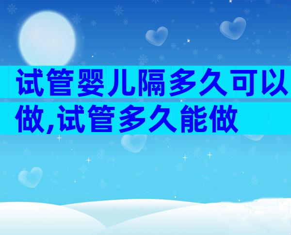 试管婴儿隔多久可以做,试管多久能做