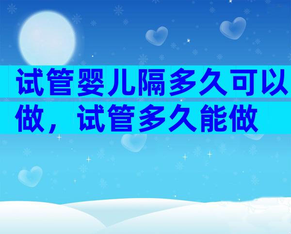 试管婴儿隔多久可以做，试管多久能做
