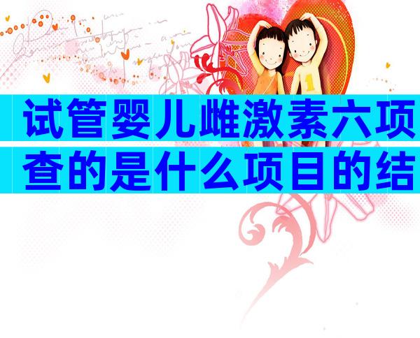 试管婴儿雌激素六项查的是什么项目的结果呢？