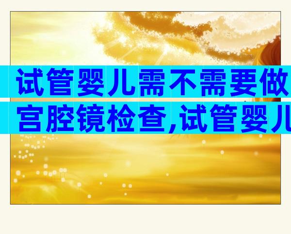 试管婴儿需不需要做宫腔镜检查,试管婴儿要做宫腔镜吗