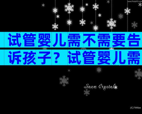 试管婴儿需不需要告诉孩子？试管婴儿需不需要告诉孩子爸爸？