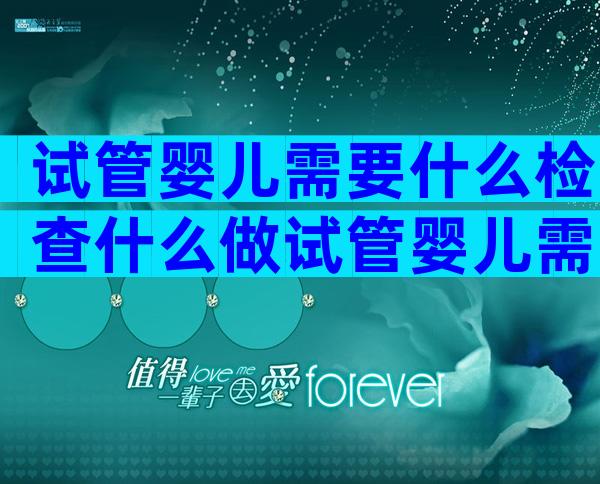 试管婴儿需要什么检查什么做试管婴儿需要检查的项目