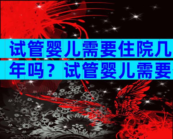 试管婴儿需要住院几年吗？试管婴儿需要住院几年吗？