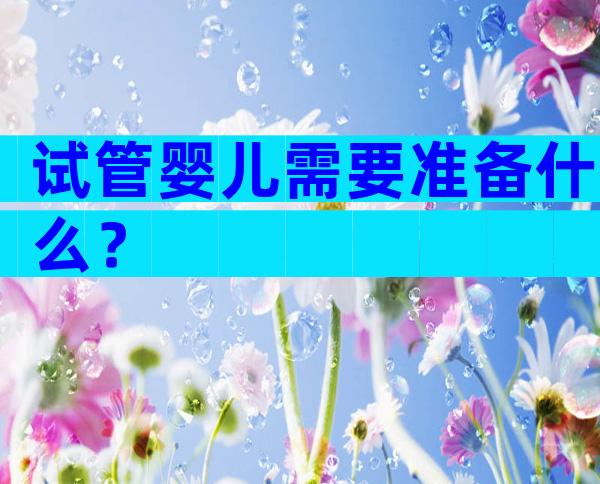 试管婴儿需要准备什么？